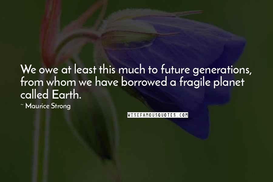 Maurice Strong Quotes: We owe at least this much to future generations, from whom we have borrowed a fragile planet called Earth.