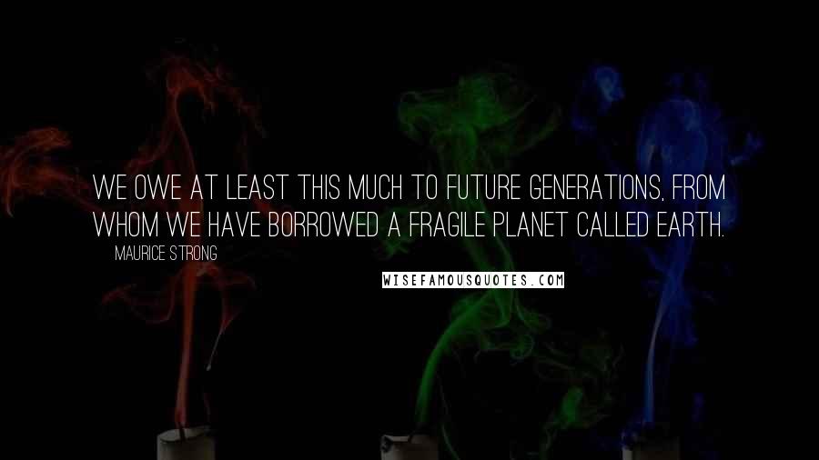 Maurice Strong Quotes: We owe at least this much to future generations, from whom we have borrowed a fragile planet called Earth.