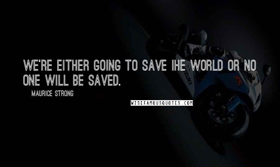 Maurice Strong Quotes: We're either going to save Ihe world or no one will be saved.