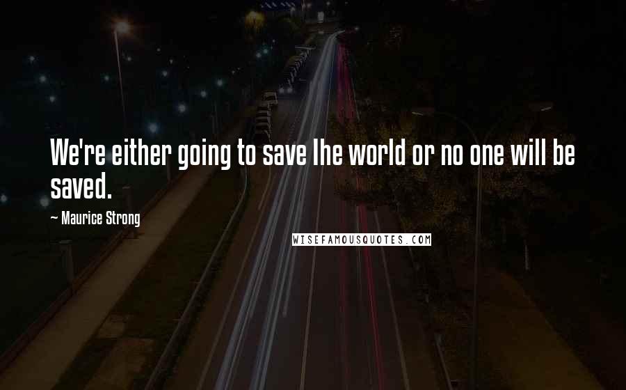 Maurice Strong Quotes: We're either going to save Ihe world or no one will be saved.
