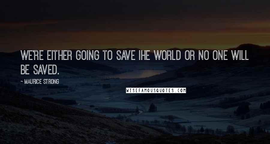 Maurice Strong Quotes: We're either going to save Ihe world or no one will be saved.