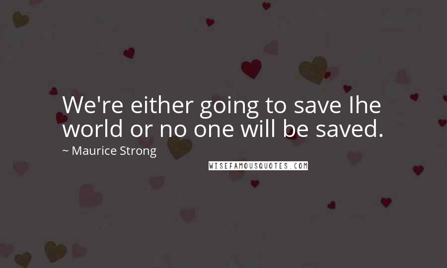 Maurice Strong Quotes: We're either going to save Ihe world or no one will be saved.