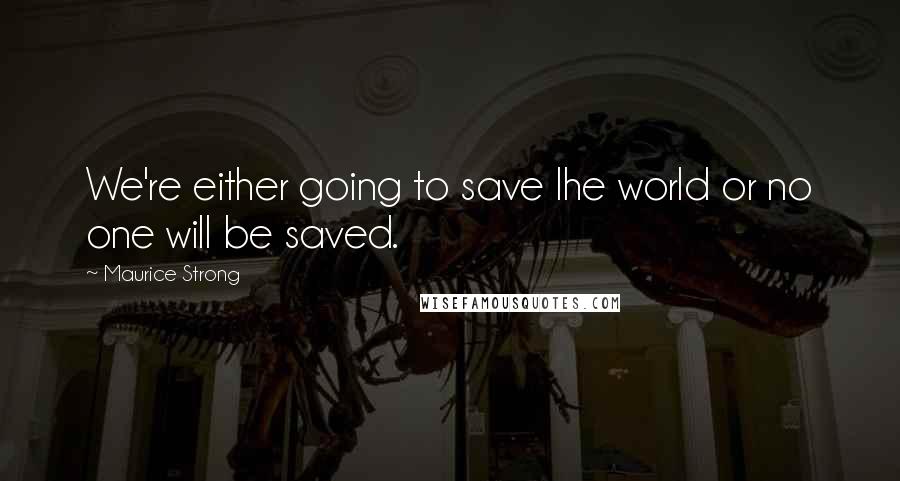 Maurice Strong Quotes: We're either going to save Ihe world or no one will be saved.