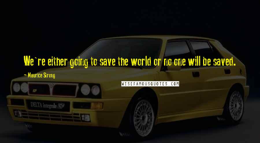 Maurice Strong Quotes: We're either going to save the world or no one will be saved.