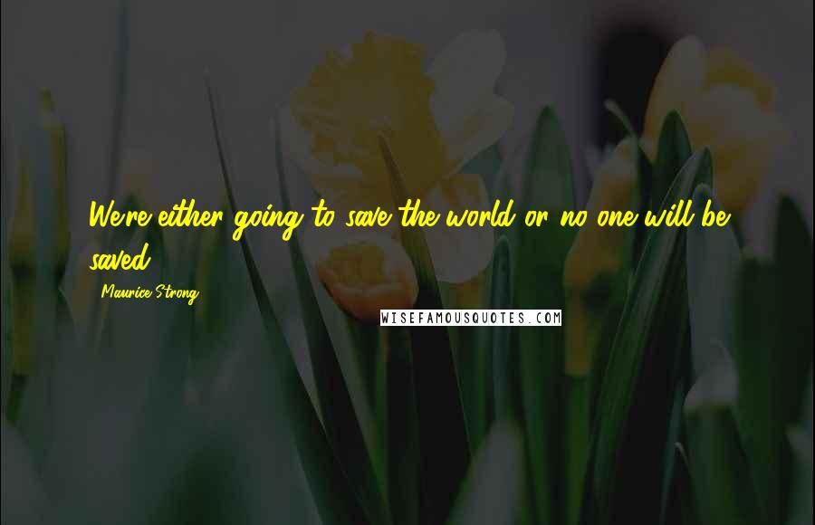 Maurice Strong Quotes: We're either going to save the world or no one will be saved.