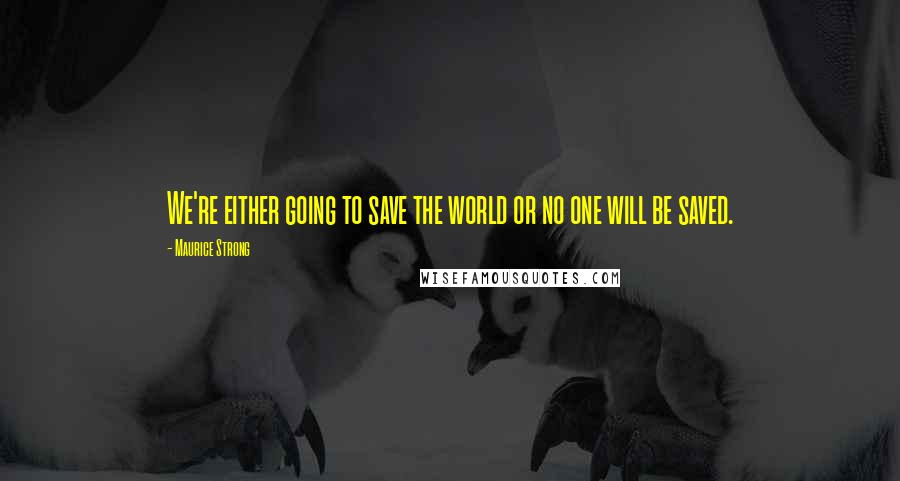 Maurice Strong Quotes: We're either going to save the world or no one will be saved.