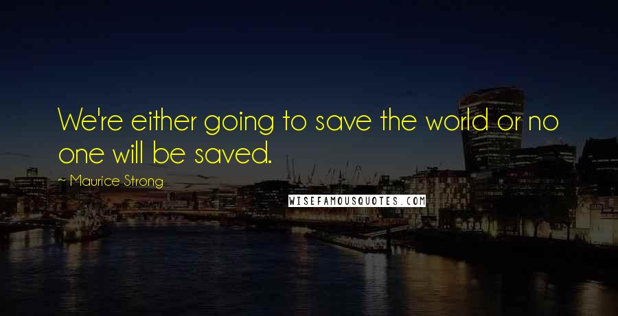 Maurice Strong Quotes: We're either going to save the world or no one will be saved.