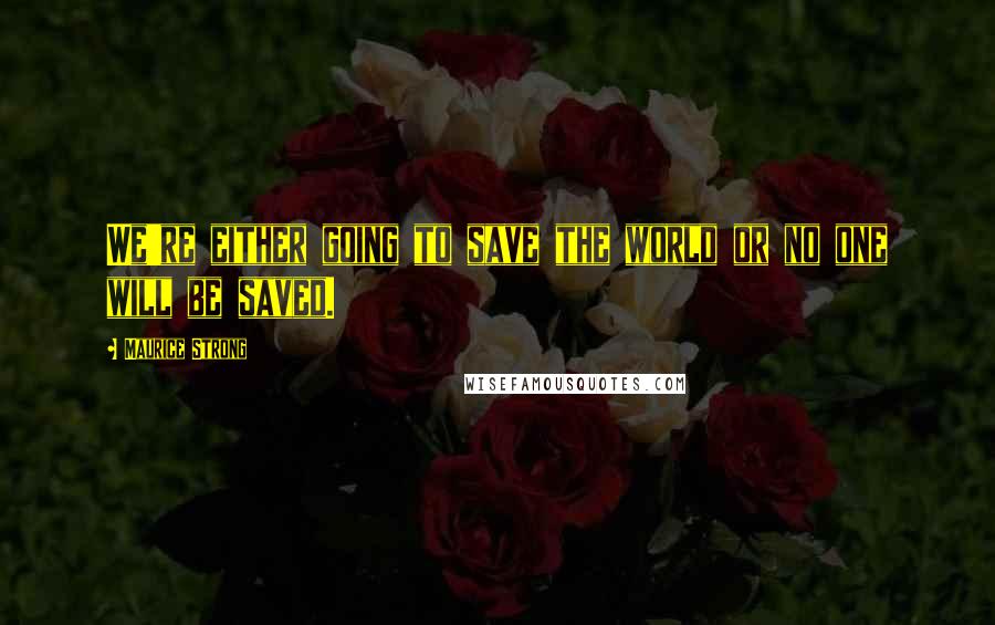 Maurice Strong Quotes: We're either going to save the world or no one will be saved.