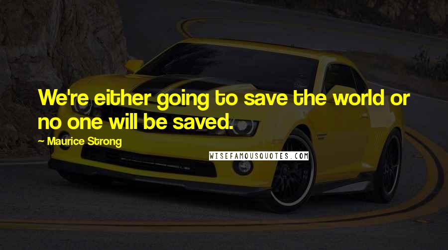 Maurice Strong Quotes: We're either going to save the world or no one will be saved.