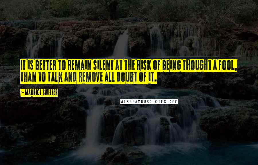 Maurice Switzer Quotes: It is better to remain silent at the risk of being thought a fool, than to talk and remove all doubt of it.