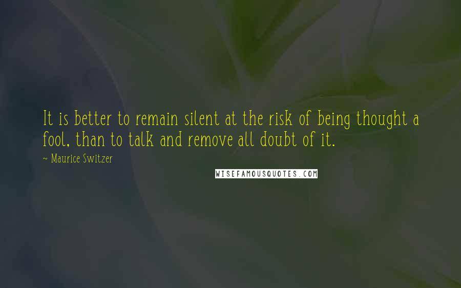 Maurice Switzer Quotes: It is better to remain silent at the risk of being thought a fool, than to talk and remove all doubt of it.