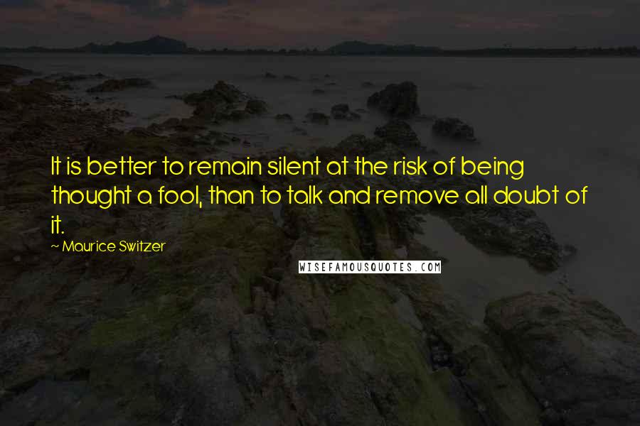 Maurice Switzer Quotes: It is better to remain silent at the risk of being thought a fool, than to talk and remove all doubt of it.