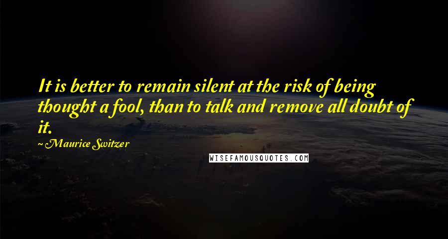 Maurice Switzer Quotes: It is better to remain silent at the risk of being thought a fool, than to talk and remove all doubt of it.