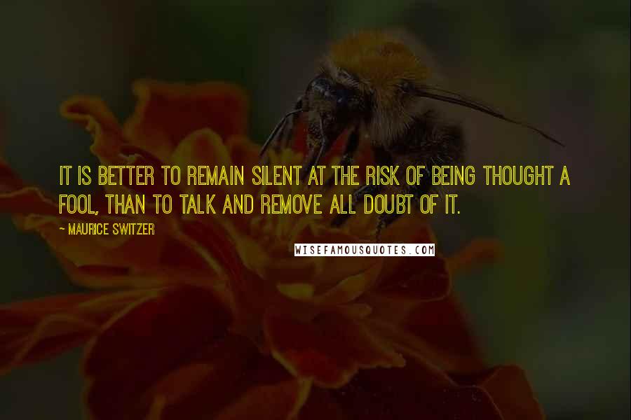 Maurice Switzer Quotes: It is better to remain silent at the risk of being thought a fool, than to talk and remove all doubt of it.