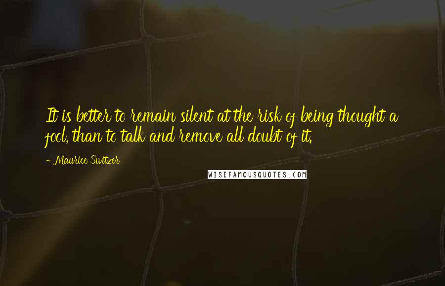 Maurice Switzer Quotes: It is better to remain silent at the risk of being thought a fool, than to talk and remove all doubt of it.