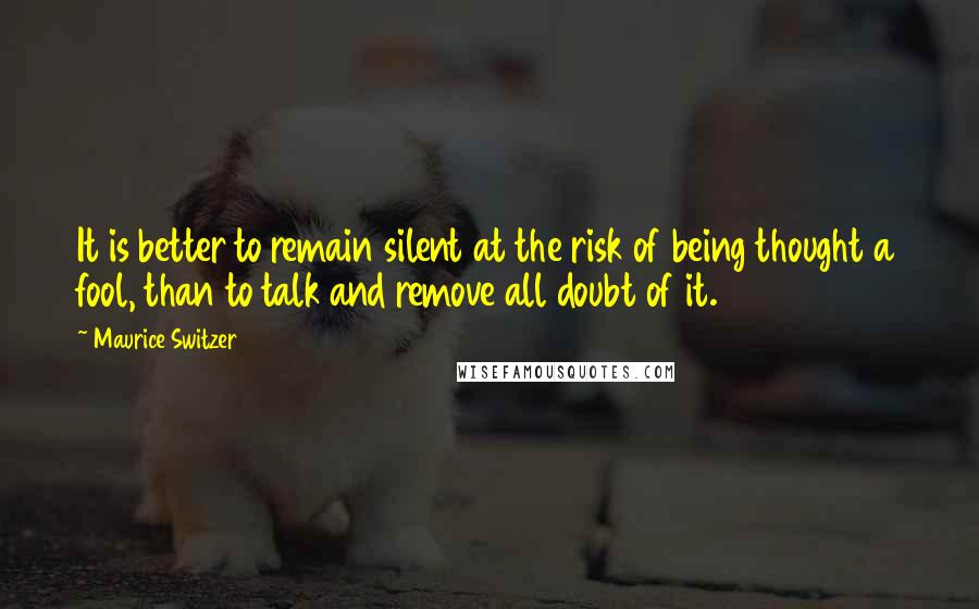 Maurice Switzer Quotes: It is better to remain silent at the risk of being thought a fool, than to talk and remove all doubt of it.