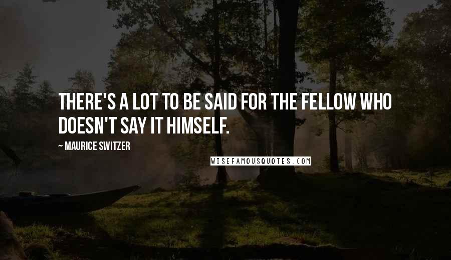 Maurice Switzer Quotes: There's a lot to be said for the fellow who doesn't say it himself.