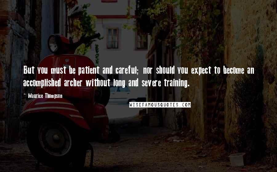Maurice Thompson Quotes: But you must be patient and careful; nor should you expect to become an accomplished archer without long and severe training.