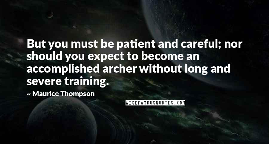 Maurice Thompson Quotes: But you must be patient and careful; nor should you expect to become an accomplished archer without long and severe training.