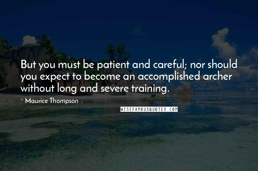 Maurice Thompson Quotes: But you must be patient and careful; nor should you expect to become an accomplished archer without long and severe training.