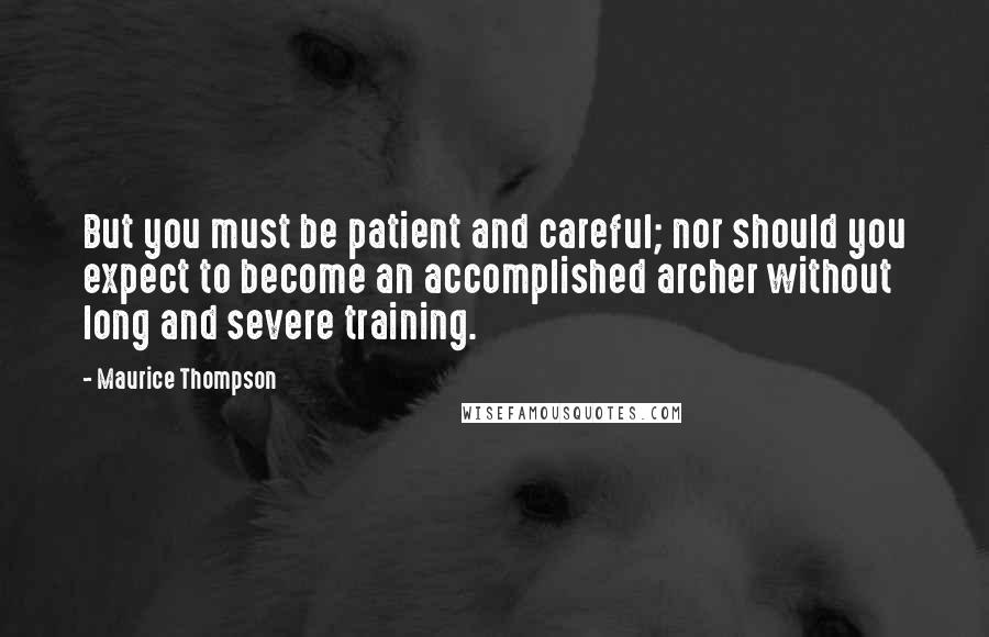 Maurice Thompson Quotes: But you must be patient and careful; nor should you expect to become an accomplished archer without long and severe training.