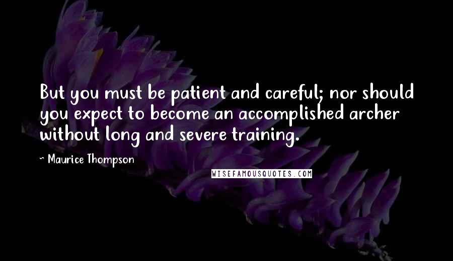 Maurice Thompson Quotes: But you must be patient and careful; nor should you expect to become an accomplished archer without long and severe training.