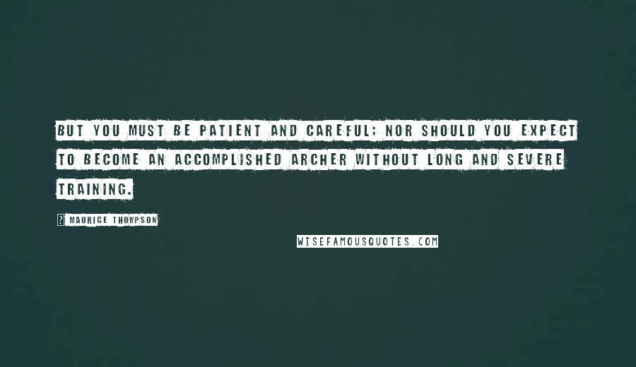 Maurice Thompson Quotes: But you must be patient and careful; nor should you expect to become an accomplished archer without long and severe training.