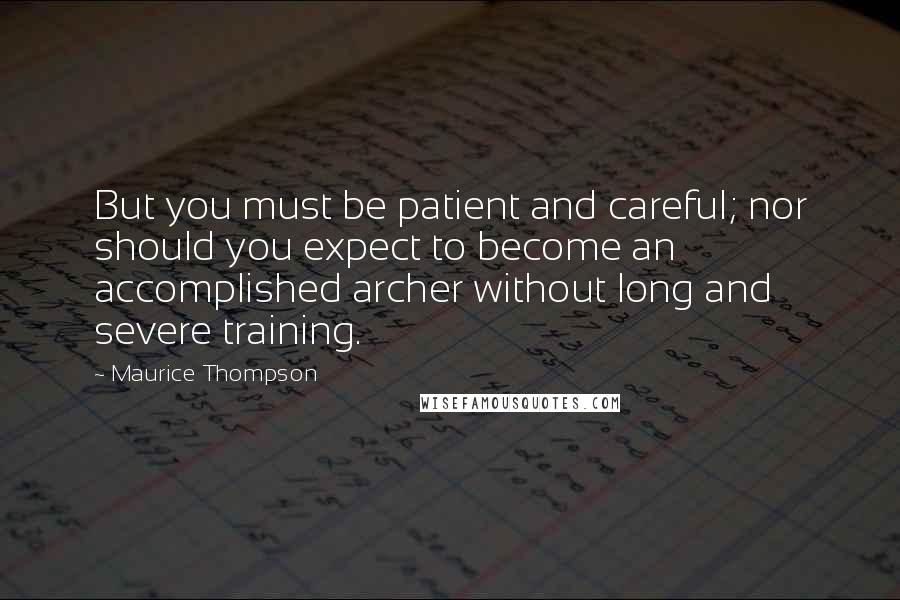 Maurice Thompson Quotes: But you must be patient and careful; nor should you expect to become an accomplished archer without long and severe training.