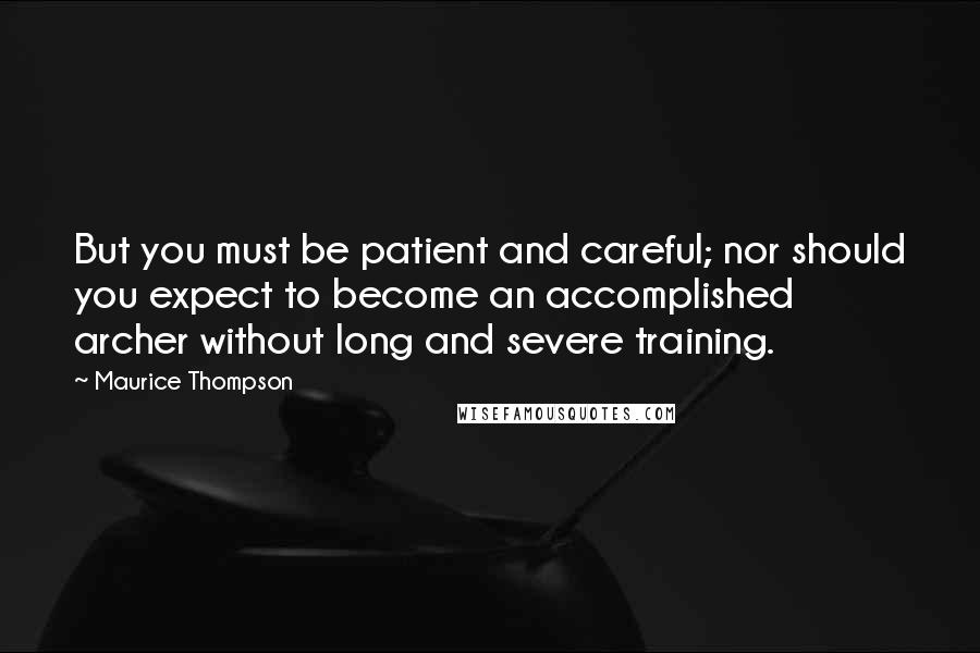 Maurice Thompson Quotes: But you must be patient and careful; nor should you expect to become an accomplished archer without long and severe training.