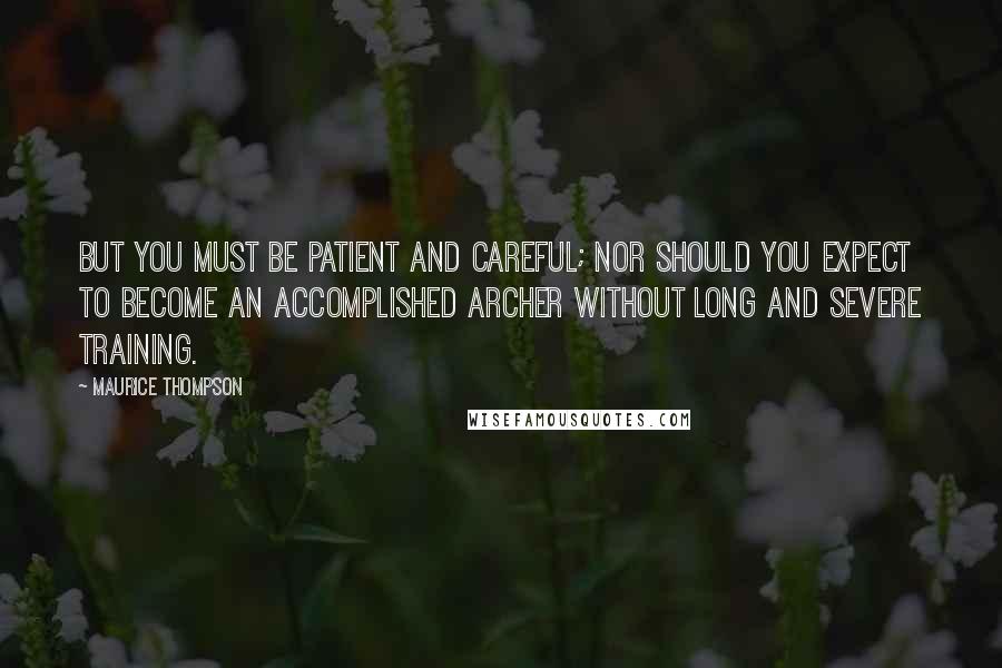 Maurice Thompson Quotes: But you must be patient and careful; nor should you expect to become an accomplished archer without long and severe training.