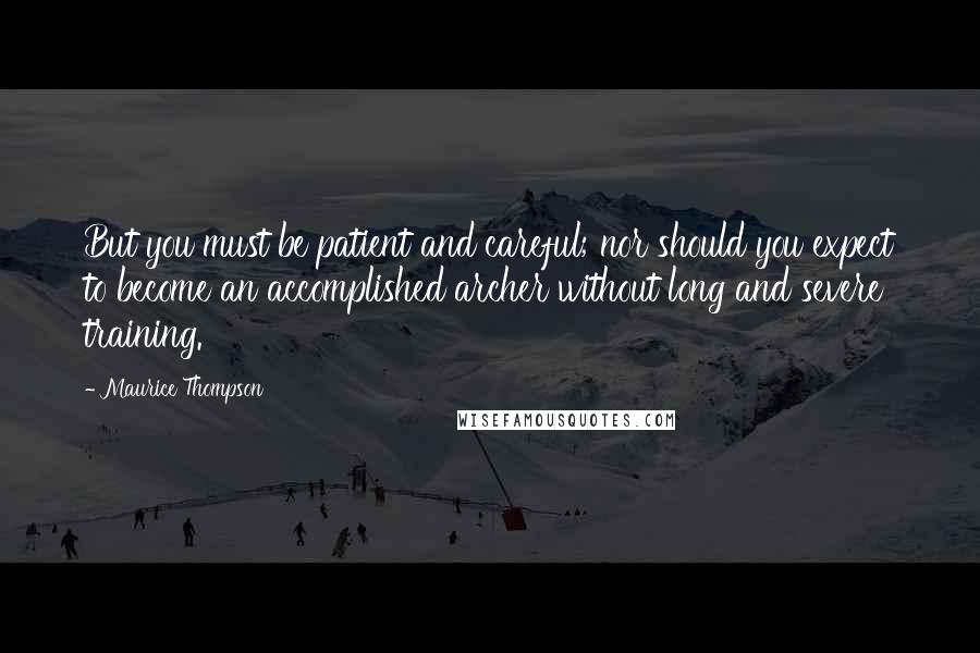 Maurice Thompson Quotes: But you must be patient and careful; nor should you expect to become an accomplished archer without long and severe training.