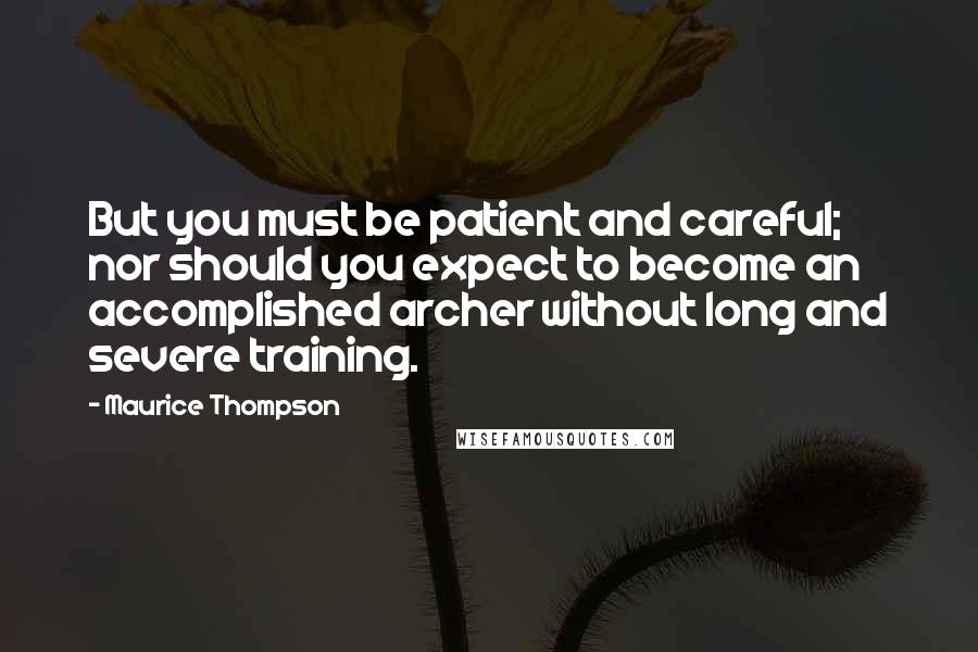 Maurice Thompson Quotes: But you must be patient and careful; nor should you expect to become an accomplished archer without long and severe training.