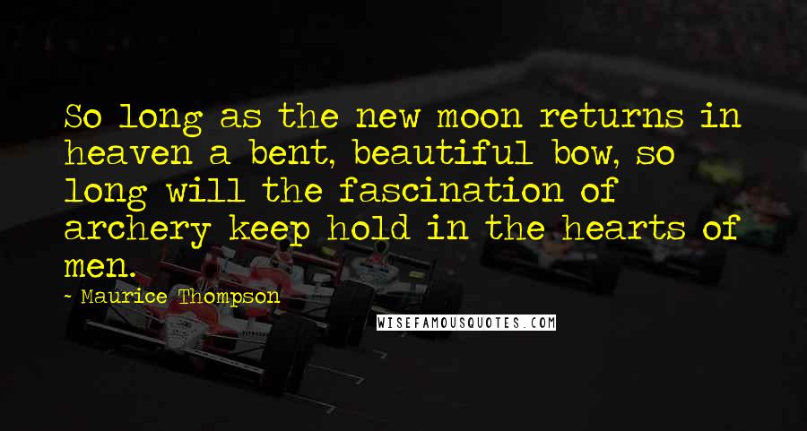 Maurice Thompson Quotes: So long as the new moon returns in heaven a bent, beautiful bow, so long will the fascination of archery keep hold in the hearts of men.