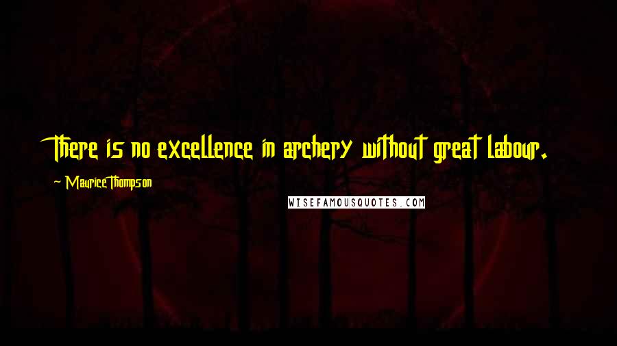 Maurice Thompson Quotes: There is no excellence in archery without great labour.