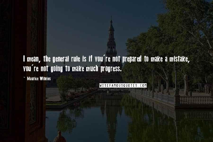 Maurice Wilkins Quotes: I mean, the general rule is if you're not prepared to make a mistake, you're not going to make much progress.