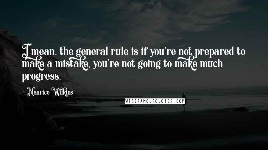 Maurice Wilkins Quotes: I mean, the general rule is if you're not prepared to make a mistake, you're not going to make much progress.