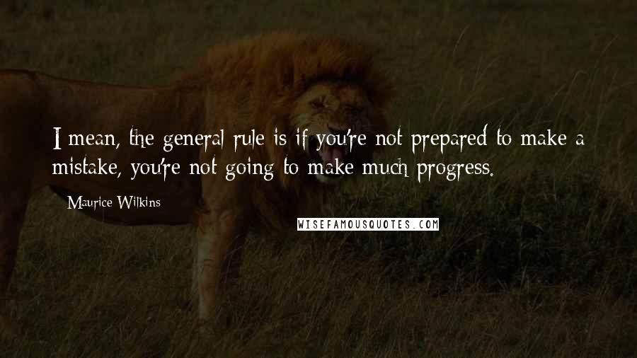 Maurice Wilkins Quotes: I mean, the general rule is if you're not prepared to make a mistake, you're not going to make much progress.