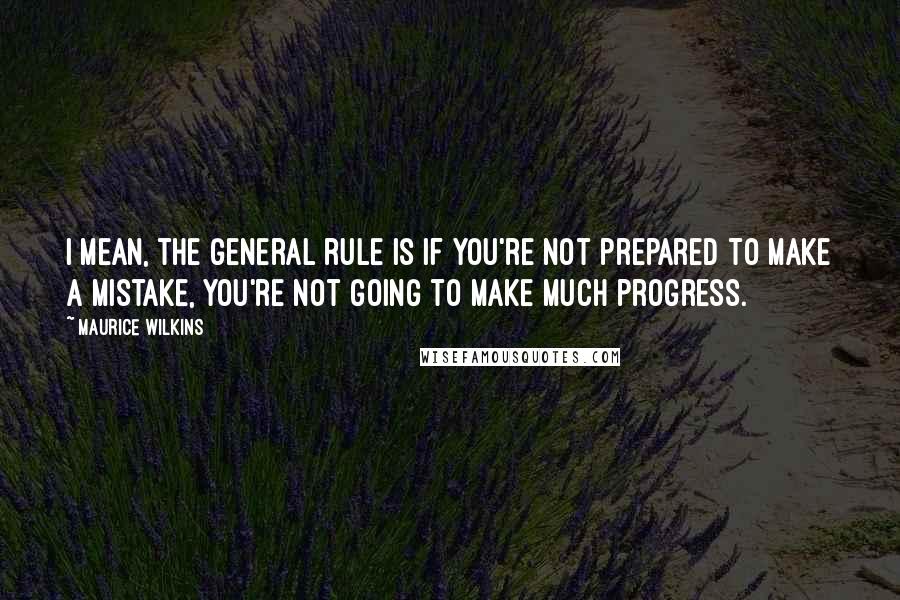 Maurice Wilkins Quotes: I mean, the general rule is if you're not prepared to make a mistake, you're not going to make much progress.