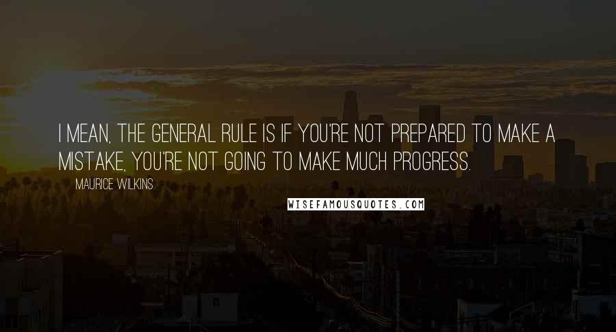 Maurice Wilkins Quotes: I mean, the general rule is if you're not prepared to make a mistake, you're not going to make much progress.