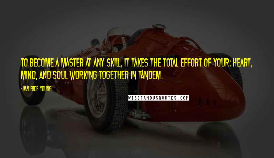 Maurice Young Quotes: To become a master at any skill, it takes the total effort of your: heart, mind, and soul working together in tandem.