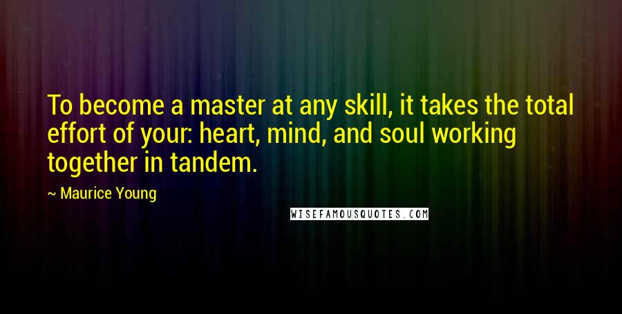 Maurice Young Quotes: To become a master at any skill, it takes the total effort of your: heart, mind, and soul working together in tandem.