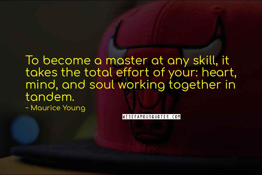 Maurice Young Quotes: To become a master at any skill, it takes the total effort of your: heart, mind, and soul working together in tandem.