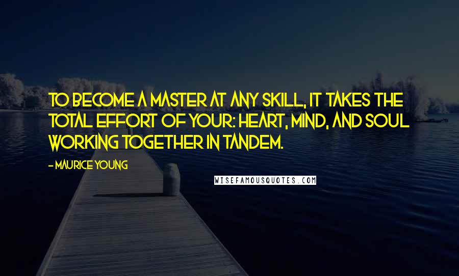 Maurice Young Quotes: To become a master at any skill, it takes the total effort of your: heart, mind, and soul working together in tandem.