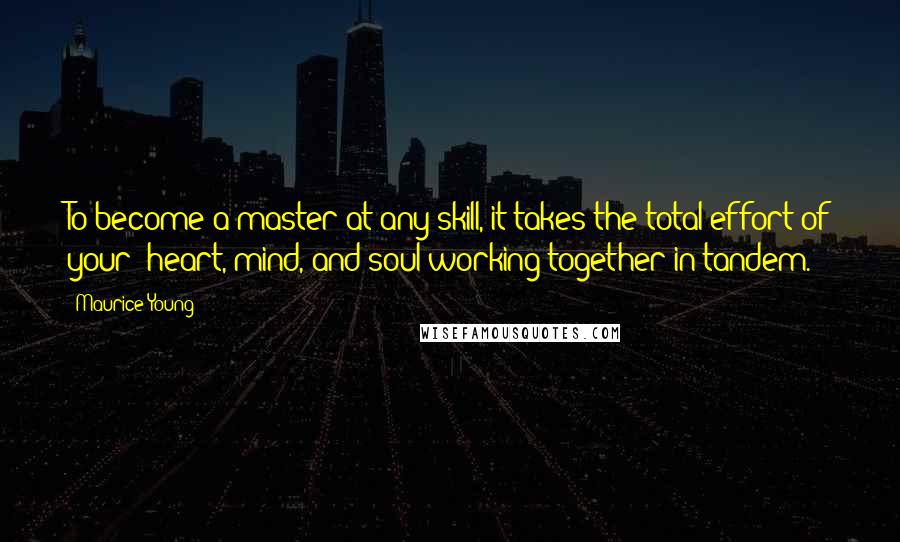 Maurice Young Quotes: To become a master at any skill, it takes the total effort of your: heart, mind, and soul working together in tandem.