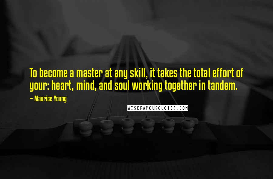 Maurice Young Quotes: To become a master at any skill, it takes the total effort of your: heart, mind, and soul working together in tandem.