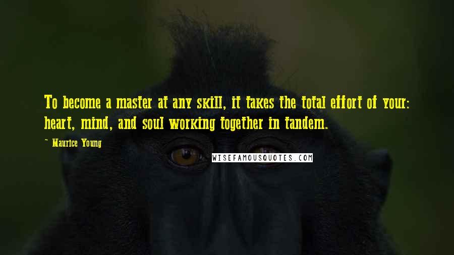 Maurice Young Quotes: To become a master at any skill, it takes the total effort of your: heart, mind, and soul working together in tandem.