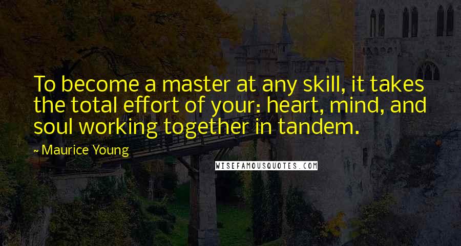 Maurice Young Quotes: To become a master at any skill, it takes the total effort of your: heart, mind, and soul working together in tandem.