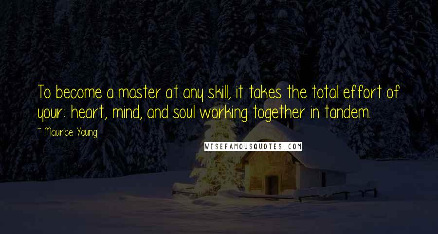 Maurice Young Quotes: To become a master at any skill, it takes the total effort of your: heart, mind, and soul working together in tandem.