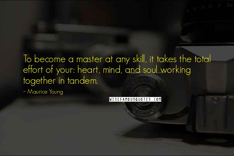 Maurice Young Quotes: To become a master at any skill, it takes the total effort of your: heart, mind, and soul working together in tandem.
