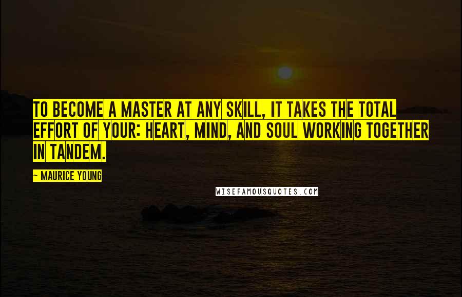 Maurice Young Quotes: To become a master at any skill, it takes the total effort of your: heart, mind, and soul working together in tandem.